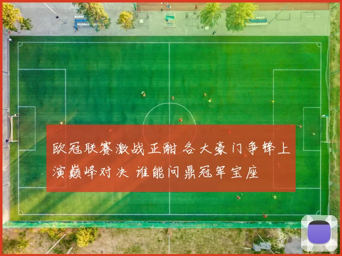欧冠联赛激战正酣 各大豪门争锋上演巅峰对决 谁能问鼎冠军宝座