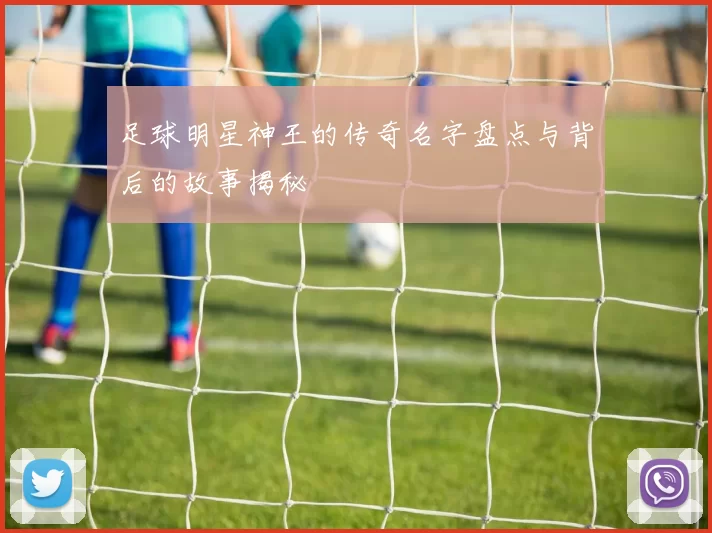 足球明星神王的传奇名字盘点与背后的故事揭秘
