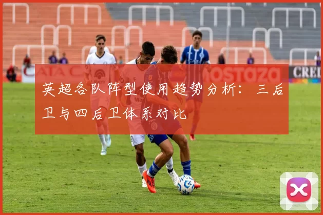 英超各队阵型使用趋势分析：三后卫与四后卫体系对比
