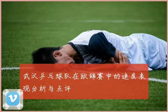 武汉乒乓球队在欧锦赛中的速度表现分析与点评