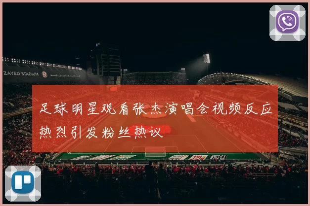 足球明星观看张杰演唱会视频反应热烈引发粉丝热议