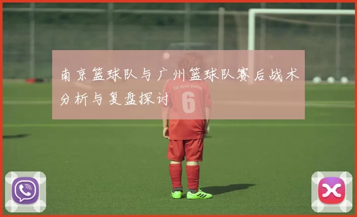 南京篮球队与广州篮球队赛后战术分析与复盘探讨
