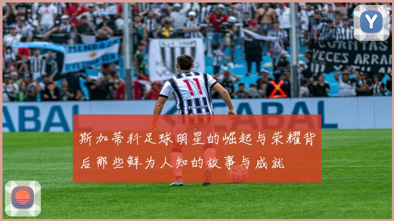 斯加蒂科足球明星的崛起与荣耀背后那些鲜为人知的故事与成就
