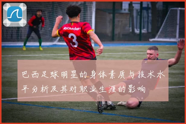 巴西足球明星的身体素质与技术水平分析及其对职业生涯的影响