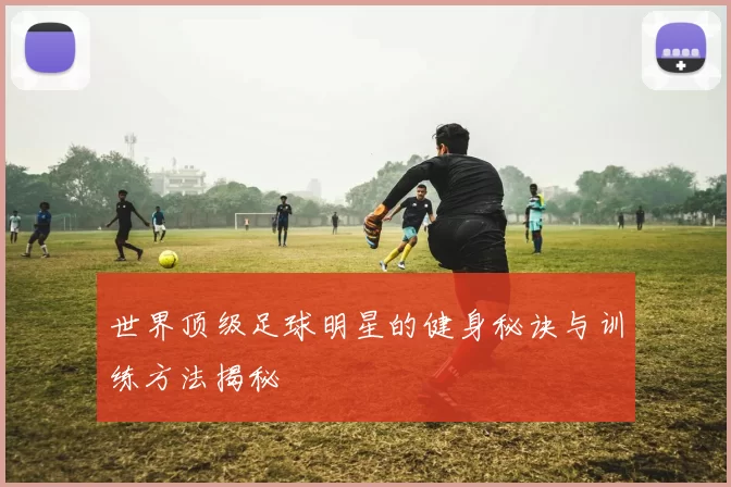 世界顶级足球明星的健身秘诀与训练方法揭秘
