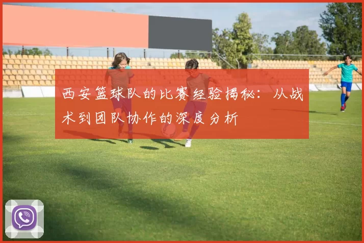 西安篮球队的比赛经验揭秘：从战术到团队协作的深度分析