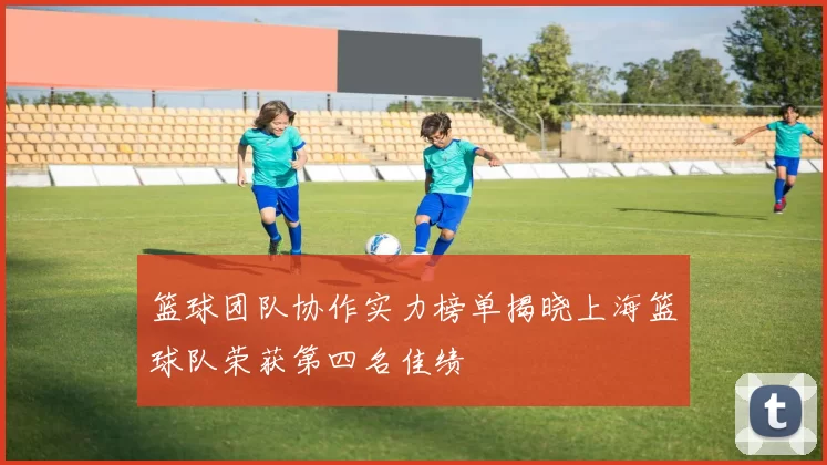 篮球团队协作实力榜单揭晓上海篮球队荣获第四名佳绩