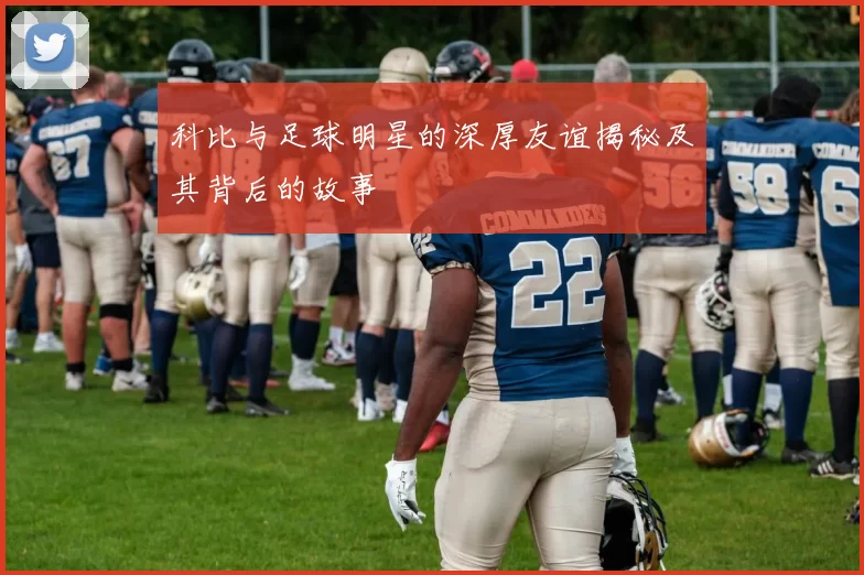 科比与足球明星的深厚友谊揭秘及其背后的故事