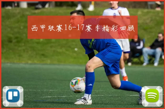 西甲联赛16-17赛季精彩回顾