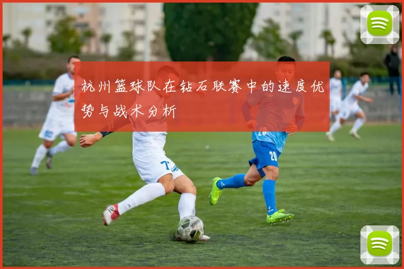 杭州篮球队在钻石联赛中的速度优势与战术分析