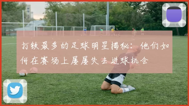打铁最多的足球明星揭秘：他们如何在赛场上屡屡失去进球机会