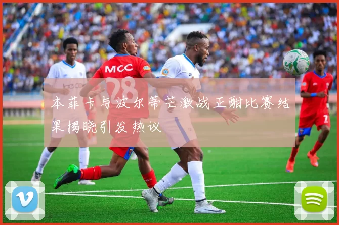 本菲卡与波尔蒂芒激战正酣比赛结果揭晓引发热议