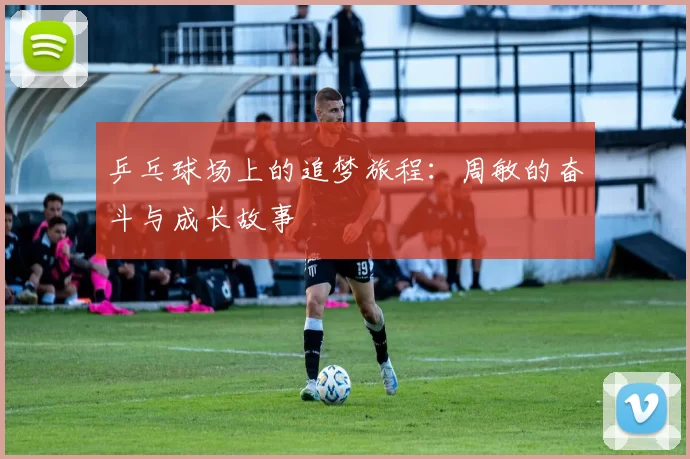 乒乓球场上的追梦旅程：周敏的奋斗与成长故事
