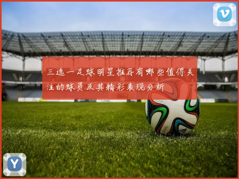 三选一足球明星推荐有哪些值得关注的球员及其精彩表现分析