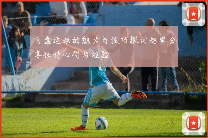 飞盘运动的魅力与技巧探讨赵军分享独特心得与经验