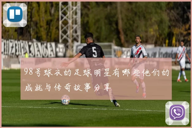 98号球衣的足球明星有哪些他们的成就与传奇故事分享