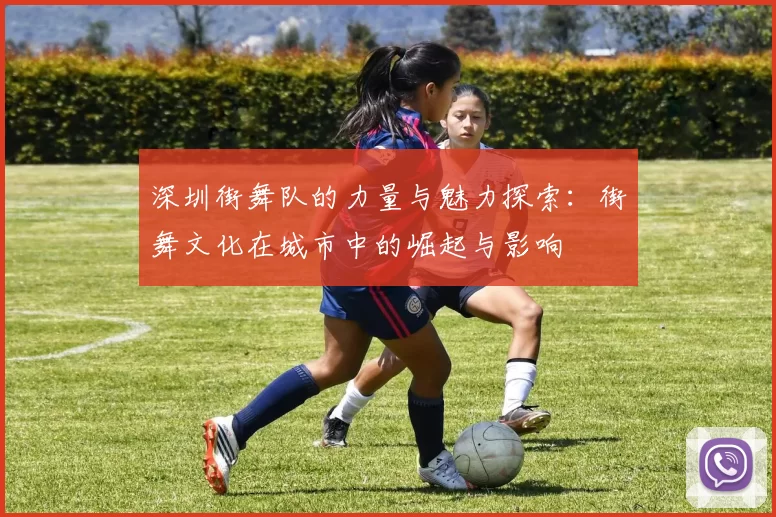 深圳街舞队的力量与魅力探索：街舞文化在城市中的崛起与影响