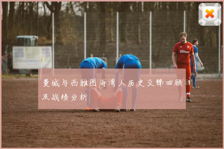 曼城与西雅图海湾人历史交锋回顾及战绩分析