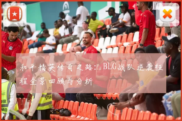 和平精英传奇之路：BLG战队逆袭征程全景回顾与分析