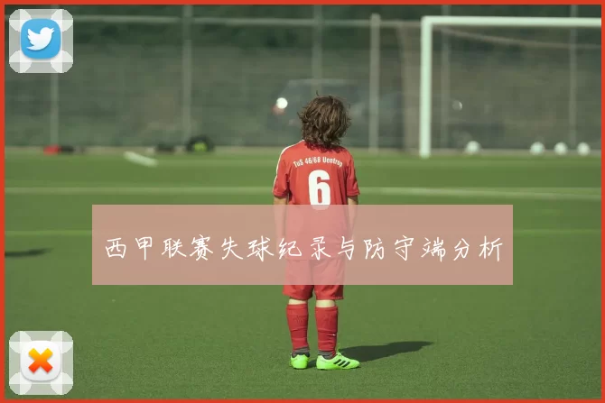 西甲联赛失球纪录与防守端分析