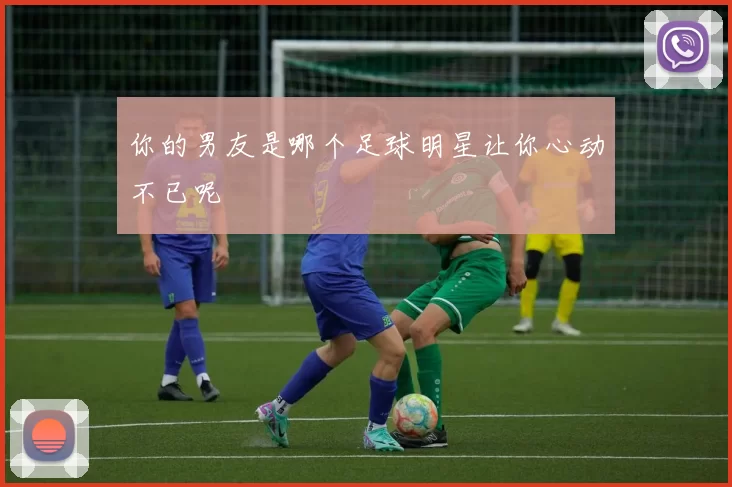 你的男友是哪个足球明星让你心动不已呢