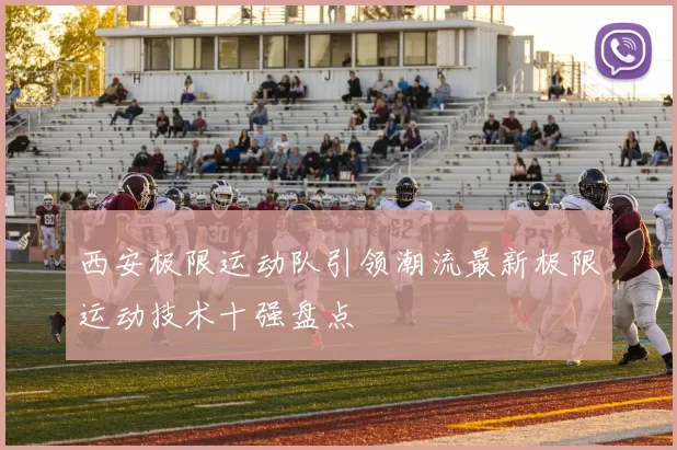 西安极限运动队引领潮流最新极限运动技术十强盘点