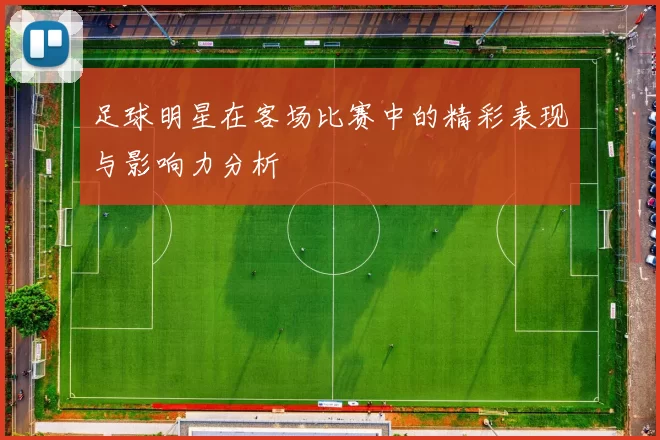 足球明星在客场比赛中的精彩表现与影响力分析