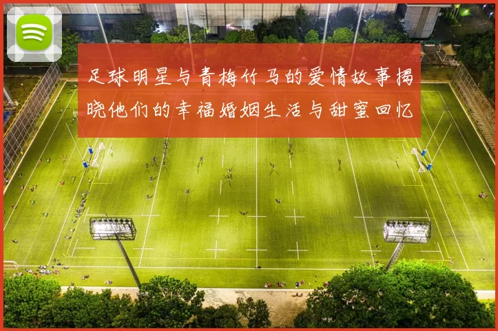 足球明星与青梅竹马的爱情故事揭晓他们的幸福婚姻生活与甜蜜回忆